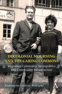 Decolonial Mourning and the Caring Commons : Migration-Coloniality Necropolitics and Conviviality Infrastructure Decolonial Mourning and the Caring Commons : Migration-Coloniality Necropolitics and Conviviality Infrastructure