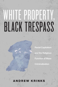 White Property, Black Trespass : Racial Capitalism and the Religious Function of Mass Criminalization White Property, Black Trespass : Racial Capitalism and the Religious Function of Mass Criminalization