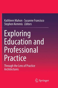 Exploring Education and Professional Practice : Through the Lens of Practice Architectures