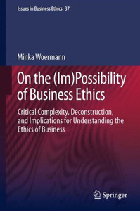 On the (Im)Possibility of Business Ethics : Critical Complexity, Deconstruction, and Implications for Understanding the Ethics of Business