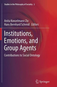 Institutions, Emotions, and Group Agents : Contributions to Social Ontology Institutions, Emotions, and Group Agents : Contributions to Social Ontology