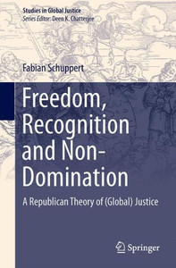 Freedom, Recognition and Non-Domination : A Republican Theory of (Global) Justice Freedom, Recognition and Non-Domination : A Republican Theory of (Global) Justice