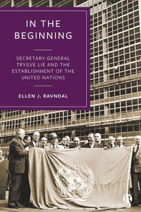 In the Beginning : Secretary-General Trygve Lie and the Establishment of the United Nations