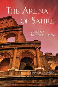 The Arena of Satire : Juvenal's Search for Rome The Arena of Satire : Juvenal's Search for Rome