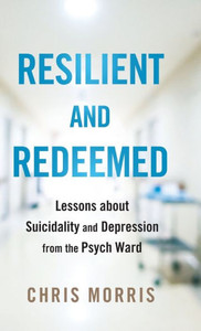 Resilient and Redeemed : Lessons about Suicidality and Depression from the Psych Ward Resilient and Redeemed : Lessons about Suicidality and Depression from the Psych Ward