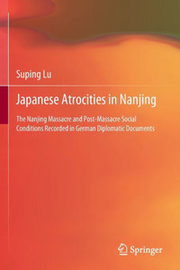 Japanese Atrocities in Nanjing : The Nanjing Massacre and Post-Massacre Social Conditions Recorded in German Diplomatic Documents Japanese Atrocities in Nanjing : The Nanjing Massacre and Post-Massacre Social Conditions Recorded in German Diplomatic Documents