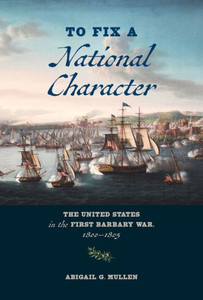 To Fix a National Character : The United States in the First Barbary War, 1800–1805 To Fix a National Character : The United States in the First Barbary War, 1800–1805