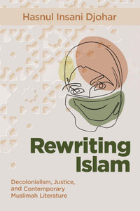 Rewriting Islam : Decolonialism, Justice, and Contemporary Muslimah Literature Rewriting Islam : Decolonialism, Justice, and Contemporary Muslimah Literature