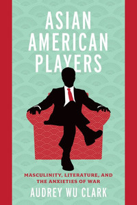 Asian American Players : Masculinity, Literature, and the Anxieties of War Asian American Players : Masculinity, Literature, and the Anxieties of War