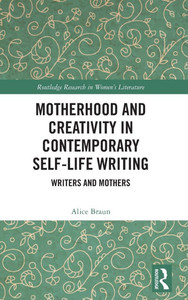 Motherhood and Creativity in Contemporary Self-Life Writing : Writers and Mothers Motherhood and Creativity in Contemporary Self-Life Writing : Writers and Mothers