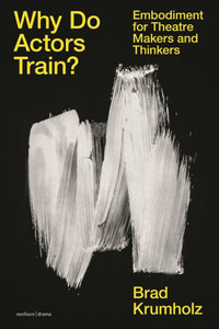 Why Do Actors Train? : Embodiment for Theatre Makers and Thinkers Why Do Actors Train? : Embodiment for Theatre Makers and Thinkers