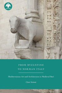From Byzantine to Norman Italy : Mediterranean Art and Architecture in Medieval Bari From Byzantine to Norman Italy : Mediterranean Art and Architecture in Medieval Bari