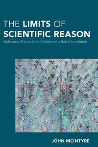 The Limits of Scientific Reason : Habermas, Foucault, and Science as a Social Institution The Limits of Scientific Reason : Habermas, Foucault, and Science as a Social Institution