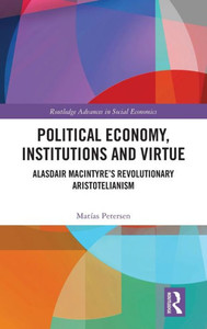 Political Economy, Institutions and Virtue : Alasdair Macintyre's Revolutionary Aristotelianism Political Economy, Institutions and Virtue : Alasdair Macintyre's Revolutionary Aristotelianism