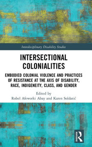 Intersectional Colonialities : Embodied Colonial Violence and Practices of Resistance at the Axis of Disability, Race, Indigeneity, Class, and Gender Intersectional Colonialities : Embodied Colonial Violence and Practices of Resistance at the Axis of Disability, Race, Indigeneity, Class, and Gender
