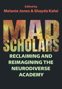 Mad Scholars : Reclaiming and Reimagining the Neurodiverse Academy Mad Scholars : Reclaiming and Reimagining the Neurodiverse Academy