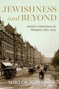 Jewishness and Beyond : Jewish Conversions in Hungary 1825–1914 Jewishness and Beyond : Jewish Conversions in Hungary 1825–1914