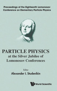 Particle Physics at the Silver Jubilee of Lomonosov Conferences : Proceedings of the Eighteenth Lomonosov Conference on Elementary Particle Physics Particle Physics at the Silver Jubilee of Lomonosov Conferences : Proceedings of the Eighteenth Lomonosov Conference on Elementary Particle Physics