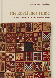 The Royal Inca Tunic : A Biography of an Andean Masterpiece The Royal Inca Tunic : A Biography of an Andean Masterpiece