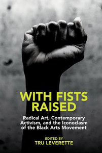 With Fists Raised : Radical Art, Contemporary Activism, and the Iconoclasm of the Black Arts Movement With Fists Raised : Radical Art, Contemporary Activism, and the Iconoclasm of the Black Arts Movement