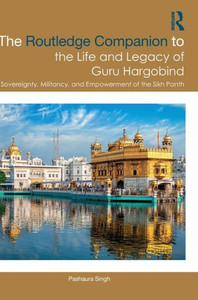 The Routledge Companion to the Life and Legacy of Guru Hargobind : Sovereignty, Militancy, and Empowerment of the Sikh Panth
