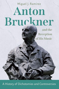 Anton Bruckner and the Reception of His Music : A History of Dichotomies and Controversies
