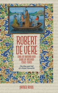 Robert de Vere, Earl of Oxford and Duke of Ireland (1362-1392) : The Rise and Fall of a Royal Favourite