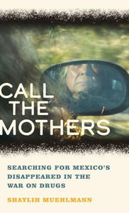 Call the Mothers : Searching for Mexico’s Disappeared in the War on Drugs