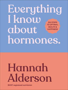 Everything I Know about Hormones: Six Steps to Optimal Health and Happiness