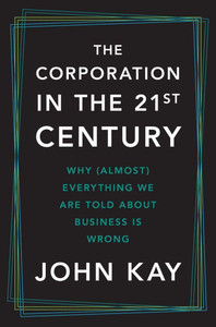 The Corporation in the Twenty-First Century: Why (Almost) Everything We Are Told about Business Is Wrong
