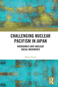 Challenging Nuclear Pacifism in Japan: Hiroshima's Anti-nuclear Social Movements After Fukushima Challenging Nuclear Pacifism in Japan: Hiroshima's Anti-nuclear Social Movements After Fukushima