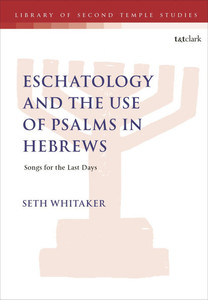 Eschatology and the Use of Psalms in Hebrews: Songs for the Last Days Eschatology and the Use of Psalms in Hebrews: Songs for the Last Days