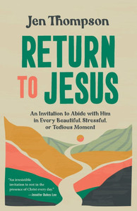 Return to Jesus: An Invitation to Abide with Him in Every Beautiful, Stressful, or Tedious Moment Return to Jesus: An Invitation to Abide with Him in Every Beautiful, Stressful, or Tedious Moment