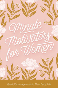 Minute Motivators for Women: Quick Encouragement for Your Daily Life Minute Motivators for Women: Quick Encouragement for Your Daily Life
