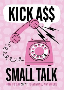 Kick A** Small Talk: How to Say Sh*t to Anyone, Anywhere