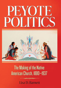Peyote Politics: The Making of the Native American Church, 1880-1937