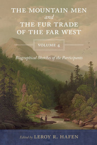 The Mountain Men and the Fur Trade of the Far West, Volume 4: Biographical Sketches of the Participants by Scholars of the Subjects and with Introduct The Mountain Men and the Fur Trade of the Far West, Volume 4: Biographical Sketches of the Participants by Scholars of the Subjects and with Introduct