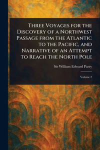 Three Voyages for the Discovery of a Northwest Passage From the Atlantic to the Pacific, and Narrative of an Attempt to Reach the North Pole - (Paperback or Softback)