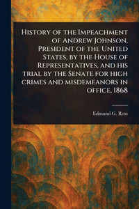 History of the Impeachment of Andrew Johnson, President of the United States, by the House of Representatives, and His Trial by the Senate for High Cr - (Paperback or Softback) History of the Impeachment of Andrew Johnson, President of the United States, by the House of Representatives, and His Trial by the Senate for High Cr - (Paperback or Softback)