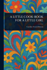 A Little Cook-Book for a Little Girl A Little Cook-Book for a Little Girl