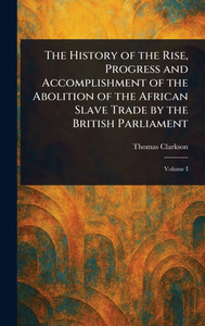 The History of the Rise, Progress and Accomplishment of the Abolition of the African Slave Trade by the British Parliament - 9781023123037 The History of the Rise, Progress and Accomplishment of the Abolition of the African Slave Trade by the British Parliament - 9781023123037