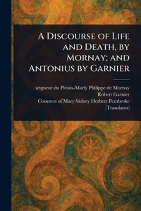 A Discourse of Life and Death, by Mornay; and Antonius by Garnier A Discourse of Life and Death, by Mornay; and Antonius by Garnier