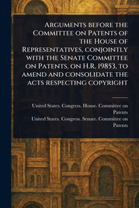 Arguments Before the Committee on Patents of the House of Representatives, Conjointly With the Senate Committee on Patents, on H.R. 19853, to Amend an - (Paperback or Softback)