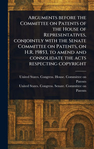 Arguments Before the Committee on Patents of the House of Representatives, Conjointly With the Senate Committee on Patents, on H.R. 19853, to Amend an - (Hardback or Cased Book)