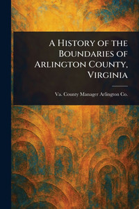 A History of the Boundaries of Arlington County, Virginia A History of the Boundaries of Arlington County, Virginia