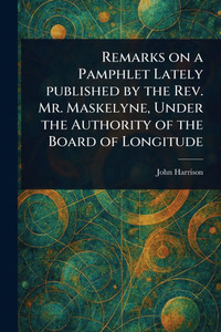 Remarks on a Pamphlet Lately Published by the Rev. Mr. Maskelyne, Under the Authority of the Board of Longitude