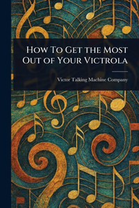 How To Get the Most Out of Your Victrola How To Get the Most Out of Your Victrola