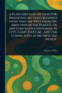 A Plain and Easie Method FOR Preserving [by God's Blessing] Those That Are WELL From the Infection of the PLAGUE, Or Any Contagious Distemper, In CITY