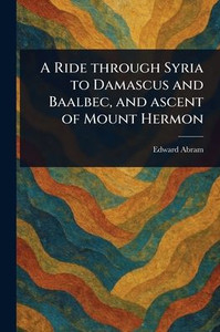 A Ride Through Syria to Damascus and Baalbec, and Ascent of Mount Hermon