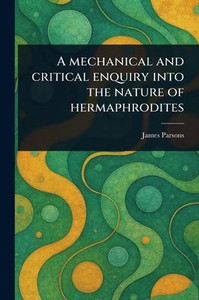 A Mechanical and Critical Enquiry Into the Nature of Hermaphrodites A Mechanical and Critical Enquiry Into the Nature of Hermaphrodites